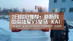 2日欧冠推荐:莫斯科中央陆军VS皇马-KAIYUN SPORTS(图1) 开云体育稳定访问