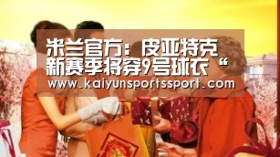 米兰官方:皮亚特克新赛季将穿9号球衣“开云体育官方入口”(图1) 开云体育稳定访问