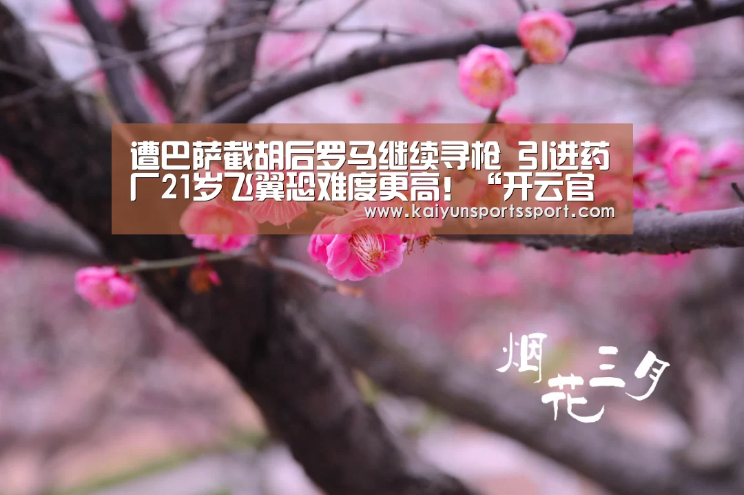 遭巴萨截胡后罗马继续寻枪 引进药厂21岁飞翼恐难度更高!“开云官网首页”(图1) 开云体育官方入口