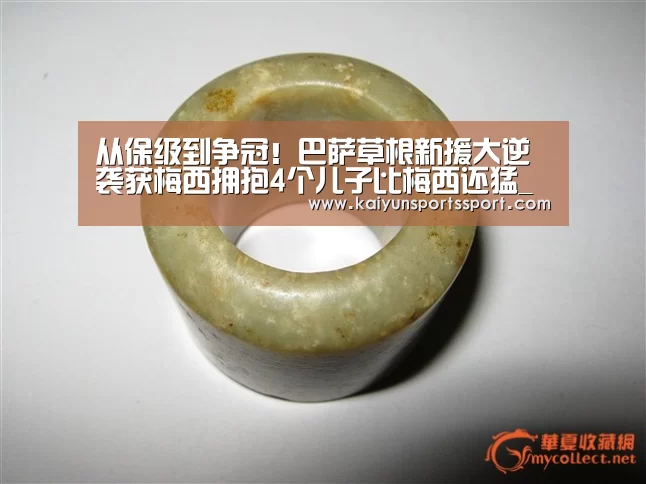 从保级到争冠!巴萨草根新援大逆袭获梅西拥抱4个儿子比梅西还猛_开云体育稳定访问(图1) 开云官网首页